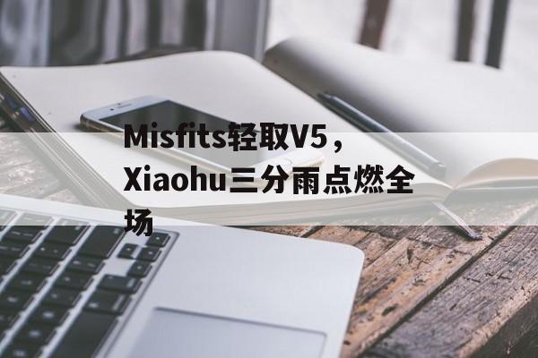 开云体育中国-包含Misfits轻取V5，Xiaohu三分雨点燃全场的词条